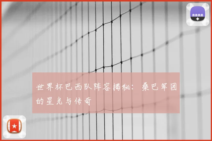 世界杯巴西队阵容揭秘：桑巴军团的星光与传奇